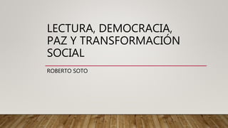 LECTURA, DEMOCRACIA,
PAZ Y TRANSFORMACIÓN
SOCIAL
ROBERTO SOTO
 