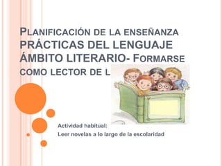 Planificación de la enseñanzaPRÁCTICAS DEL LENGUAJEÁMBITO LITERARIO- Formarse como lector de literatura Actividad habitual: Leer novelas a lo largo de la escolaridad 