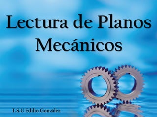 Lectura de Planos
Mecánicos
T.S.U Edilio González
 