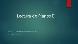 Lectura de Planos II
MANEJO DE HERRAMIENTAS GRÁFICAS II
DOC: ARQ.ANDREA CASTRO
 