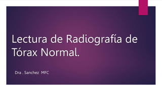 Lectura de Radiografía de
Tórax Normal.
Dra . Sanchez MFC
 