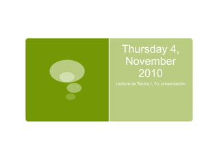 Thursday 4,
November
2010
Lectura de Textos I, 7o. presentación
 