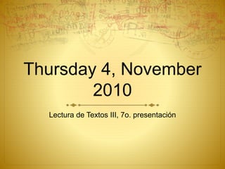 Thursday 4, November
2010
Lectura de Textos III, 7o. presentación
 