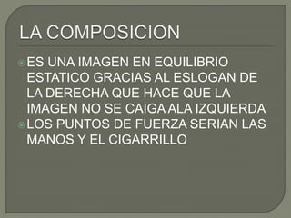 ES UNA IMAGEN EN EQUILIBRIO
ESTATICO GRACIAS AL ESLOGAN DE
LA DERECHA QUE HACE QUE LA
IMAGEN NO SE CAIGA ALA IZQUIERDA
LOS PUNTOS DE FUERZA SERIAN LAS
MANOS Y EL CIGARRILLO
 