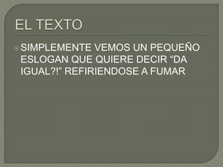 SIMPLEMENTE VEMOS UN PEQUEÑO
ESLOGAN QUE QUIERE DECIR “DA
IGUAL?!” REFIRIENDOSE A FUMAR
 