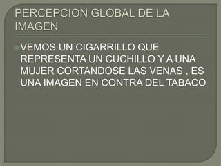 VEMOS UN CIGARRILLO QUE
REPRESENTA UN CUCHILLO Y A UNA
MUJER CORTANDOSE LAS VENAS , ES
UNA IMAGEN EN CONTRA DEL TABACO
 