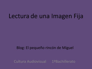 Lectura de una Imagen Fija
Cultura Audiovisual 1ºBachillerato
Blog: El pequeño rincón de Miguel
 