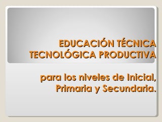 EDUCACIÓN TÉCNICA TECNOLÓGICA PRODUCTIVA   para los niveles de Inicial, Primaria y Secundaria. 
