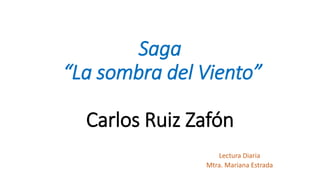 Saga
“La sombra del Viento”
Carlos Ruiz Zafón
Lectura Diaria
Mtra. Mariana Estrada
 
