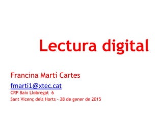 Lectura digital
Francina Martí Cartes
fmarti1@xtec.cat
CRP Baix Llobregat 6
Sant Vicenç dels Horts - 28 de gener de 2015
 