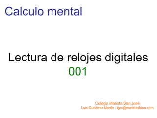 Calculo mental


Lectura de relojes digitales
           001

                      Colegio Marista San José
              Luis Gutiérrez Martín - lgm@maristasleon.com
 