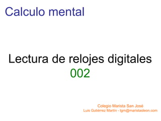 Calculo mental


Lectura de relojes digitales
           002

                      Colegio Marista San José
              Luis Gutiérrez Martín - lgm@maristasleon.com
 