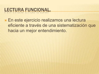 LECTURA FUNCIONAL.

   En este ejercicio realizamos una lectura
    eficiente a través de una sistematización que
    hacia un mejor entendimiento.
 