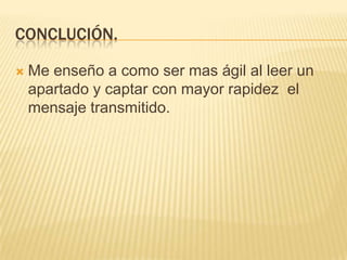 CONCLUCIÓN.

   Me enseño a como ser mas ágil al leer un
    apartado y captar con mayor rapidez el
    mensaje transmitido.
 