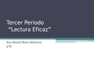 Tercer Periodo
 “Lectura Eficaz”

Eva Mariel Ruiz Ortiz#22
3ºE
 