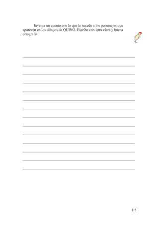 113
Inventa un cuento con lo que le sucede a los personajes que
aparecen en los dibujos de QUINO. Escribe con letra clara y buena
ortografía.
____________________________________________________________
____________________________________________________________
____________________________________________________________
____________________________________________________________
____________________________________________________________
____________________________________________________________
____________________________________________________________
____________________________________________________________
____________________________________________________________
____________________________________________________________
____________________________________________________________
____________________________________________________________
____________________________________________________________
____________________________________________________________
 