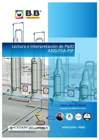 AYACUCHO - PERÚ
©CORPORACION B&B.2023
Jimmy Barrón García
Autodesk Certified Instructor
Lectura e Interpretación de P&ID
ANSI/ISA-PIP
Primera Edición
 