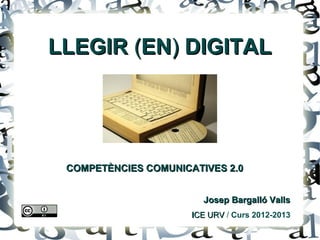 LLEGIR (EN) DIGITAL




 COMPETÈNCIES COMUNICATIVES 2.0


                        Josep Bargalló Valls
                      ICE URV / Curs 2012-2013
 
