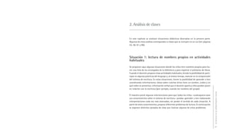 2. Análisis de clases


En este capítulo se analizan situaciones didácticas descriptas en la primera parte.
Algunos de estos análisis corresponden a clases que se incluyen en un DVD (ver páginas
55, 58, 61 y 86).




Situación 1: lectura de nombres propios en actividades
habituales
Se proponen aquí algunas situaciones donde los niños leen nombres propios para ha-
cer una lista de los encargados de la biblioteca y para registrar el préstamo de libros.
Cuando el docente propone estas actividades habituales, brinda la posibilidad de parti-
cipar en algunas prácticas del lenguaje y, al mismo tiempo, avanzar en la comprensión
del sistema de escritura. En estas situaciones, tienen la posibilidad de aprender a leer
coordinando informaciones: datos sobre cuántas letras tiene un nombre, cuáles y en
qué orden se presentan, información verbal que el docente aporta y ellos pueden poner
en relación con la escritura (por ejemplo, cuando lee nombres del grupo).




                                                                                           La lectura en la alfabetización inicial
El maestro prevé algunas intervenciones para que todos los niños –cualesquiera sean
sus conocimientos sobre el sistema de escritura– puedan aprender a leer elaborando
interpretaciones cada vez más avanzadas, sin perder el sentido de cada situación. A
partir de estos conocimientos, propone diferentes problemas de lectura. A continuación
se exponen distintos ejemplos de clase que ilustran algunos de estos problemas.




                                                                                           37
 
