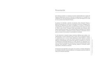 Presentación

Este material se inscribe en el conjunto de acciones implementadas por el equipo del
Programa Alfabetización Inicial de la Dirección de Capacitación. Es el resultado de la
reelaboración de cuatro documentos producidos en el marco del Proyecto Leer en sala
de cinco y primer año de Educación Primaria.


El proyecto fue destinado a docentes de Educación Inicial, Educación Primaria y
Maestros Recuperadores de la Dirección de Psicología Comunitaria y Pedagogía Social.
Desarrolló una capacitación de carácter no obligatorio y en servicio en 134 distritos
correspondientes a las 25 regiones de la provincia de Buenos Aires durante los meses
de febrero y julio de 2007. Se propuso brindar oportunidades para reflexionar sobre
algunas situaciones para enseñar a leer, promover espacios de discusión entre maestros
de una misma institución e instituciones cercanas y favorecer la articulación entre el
jardín y la escuela a fin de sostener la continuidad de la enseñanza.


En este documento se presentan algunas situaciones didácticas para enseñar a leer
implementadas en aulas de Educación Inicial y primer año de la Educación Primaria.
Se complementa con un DVD que incluye fragmentos de clases filmadas en escuelas
y jardines bonaerenses en el marco del Proyecto Producción de videos de secuencias




                                                                                           La lectura en la alfabetización inicial
didácticas contextualizadas como insumos para optimizar la enseñanza en el inicio de
la alfabetización (Universidad Nacional de La Plata, Dirección de Capacitación de la
DGCyE y Comisión de Investigaciones Científicas de la Provincia de Buenos Aires). Ambos
materiales están destinados a maestros, directivos, equipos de orientación escolar,
capacitadores y formadores de docentes.


El documento está organizado en dos partes. En la primera se incluyen descripciones
de actividades habituales y proyectos didácticos. En la segunda se presentan análisis de
clases de las situaciones descriptas.


                                                                                                  7
 