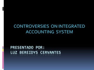 CONTROVERSIES ON INTEGRATED
     ACCOUNTING SYSTEM


PRESENTADO POR:
LUZ BEREIDYS CERVANTES
 