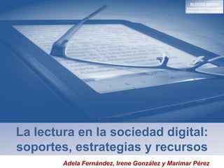 La lectura en la sociedad digital:
soportes, estrategias y recursos
Adela Fernández, Irene González y Marimar Pérez
 
