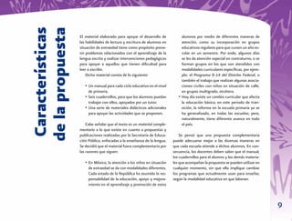 de la propuesta
 Características   El material elaborado para apoyar el desarrollo de
                   las habilidades de lectura y escritura de alumnos en
                   situación de extraedad tiene como propósito preve-
                   nir problemas relacionados con el aprendizaje de la
                                                                               alumnos por medio de diferentes maneras de
                                                                               atención, como su incorporación en grupos
                                                                               educativos regulares para que cursen un año es-
                                                                               colar en un semestre. Por ende, algunos días
                   lengua escrita y realizar intervenciones pedagógicas        se les da atención especial en contraturno, o se
                   para apoyar a aquellos que tienen diﬁcultad para            forman grupos en los que son atendidos con
                   leer o escribir.                                            modalidades curriculares especíﬁcas, por ejem-
                       Dicho material consta de lo siguiente:                  plo: el Programa 9-14 del Distrito Federal, o
                                                                               también el trabajo que realizan algunas asocia-
                      • Un manual para cada ciclo educativo en el nivel        ciones civiles con niños en situación de calle,
                        de primaria.                                           en grupos multigrado, etcétera.
                      • Seis cuadernillos, para que los alumnos puedan       • Hoy día existe un cambio curricular que afecta
                        trabajar con ellos, apoyados por un tutor.             la educación básica; en este periodo de tran-
                      • Una serie de materiales didácticos adicionales         sición, la reforma en la escuela primaria ya se
                        para apoyar las actividades que se proponen.           ha generalizado, en todas las escuelas; pero,
                                                                               naturalmente, tiene diferente avance en todo
                       Cabe señalar que el texto es un material comple-        el país.
                   mentario a lo que existe en cuanto a propuestas y
                   publicaciones realizadas por la Secretaría de Educa-       Se pensó que una propuesta complementaria
                   ción Pública, enfocadas a la enseñanza de la lengua.   puede adecuarse mejor a las diversas maneras en
                   Se decidió que el material fuera complementario por    que cada escuela atiende a dichos alumnos. En con-
                   las razones que siguen:                                secuencia, los docentes deben saber que el manual,
                                                                          los cuadernillos para el alumno y los demás materia-
                      • En México, la atención a los niños en situación   les que acompañan la propuesta se pueden utilizar en
                        de extraedad se da con modalidades diferentes.    cualquier momento, sin que ello implique cambiar
                        Cada estado de la República ha asumido la res-    los programas que actualmente usan para enseñar,
                        ponsabilidad de la educación, apoyo y mejora-     según la modalidad educativa en que laboran:
                        miento en el aprendizaje y promoción de estos



                                                                                                                                  9
 