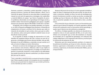 ñamiento constante y sistemático, podrán desarrollar y mejorar sus               Respecto del proceso de escritura, el cuarto apartado lo detalla en
    procesos de lectura y escritura de manera eﬁciente y eﬁcaz. Con la           todas sus fases; la importancia de leer para escribir, los tipos de pá-
    intención de apoyar al docente en esta ardua labor, se presenta este         rrafos y conectores, también se ofrece una serie de estrategias para
    manual con una serie de sugerencias y estrategias, tres cuadernillos         animar a los alumnos a escribir y a revisar sus escritos, con apoyo del
    y material didáctico de apoyo,3 que tienen el propósito de preve-            modelaje que hace el docente y de rúbricas o listas de cotejo. Ade-
    nir problemas relacionados con el aprendizaje de la lengua escrita y         más, se presentan ejemplos de una clase donde se leen y escriben
    también realizar intervenciones pedagógicas para apoyar a aquellos           textos.
    alumnos que presentan algunas diﬁcultades cuando leen o escriben.                Con la intención de que el docente cuente con herramientas para
        El Segundo ciclo lo integran seis grandes apartados; en el prime-        valorar lo que el alumno ha logrado, en el quinto apartado se aborda
    ro, se sitúa la Propuesta pedagógica para favorecer el desarrollo de         el tema de la evaluación como un instrumento más de aprendizaje, y
    competencias de lectura y escritura de los alumnos que están en              ayuda a que el alumno sea más autónomo y autogestivo.
    situación de extraedad, en qué consiste, cómo y por qué se confor-               Por último, el trabajo especíﬁco con alumnos en situación de ex-
    mó; asimismo, coloca como parte medular la relación tutora, la cual          traedad se trata en el sexto apartado del libro, en el cual se hace
    describe de manera puntual.                                                  énfasis en la concepción que se tiene del estudiante en situación
        En el segundo se aborda el trabajo de intervención en el aula,           de extraedad y de su capacidad de aprendizaje, en la relevancia del
    identiﬁca los propósitos básicos del ciclo e incluye una serie de su-        trabajo colaborativo y en la importancia de la lectura y escritura para
    gerencias y estrategias para formar alumnos letrados, más que alfa-          la construcción de proyectos de vida.
    betizados, el uso de la biblioteca y materiales con que cuentan en el            Reiteramos que este manual pretende contribuir a la mejora de
    aula, así como el trabajo con textos informativos.                           las prácticas de enseñanza, por lo que se invita a docentes, asesores
        El tercero se centra en las estrategias para mejorar el desempeño        técnicos, supervisores e interesados en el tema a enviar sus obser-
    de los alumnos como lectores, reﬂexionar sobre lo que implica la             vaciones y sugerencias a la Secretaría de Educación Pública, para su
    competencia lectora, la metacognición y el trabajo con el texto de lo        enriquecimiento.
    general a lo particular. Asimismo, se hace énfasis en las diﬁcultades
    que pueden presentar los alumnos cuando leen y se ofrecen estrate-
    gias para que las superen.
    3
     Estos cuadernillos y material de apoyo se anexarán al manual en la página
    http://basica.sep.gob.mx/pemle, con el propósito de servir de ejemplo al
    docente para que pueda hacer las adaptaciones que considere pertinentes,
    con los materiales que están a su alcance.



8
 