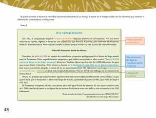 Se puede enseñar al alumno a identiﬁcar los temas relevantes de un texto y a anotar en el margen cuáles son los términos que contiene la
     información presentada en ciertas partes:

        Texto 1


                                               ¡El río más largo del mundo!

          En 1542, el conquistador español Francisco de Orellana llegó por primera vez al Amazonas. Tras una breve          Primer explorador
       estancia en España, regresó al frente de una expedición, que ﬁnanció él mismo, para remontar el Amazonas             del Amazonas
       desde su desembocadura. Pero no pudo cumplir su deseo porque murió en 1546 a causa de una enfermedad.

                                           Vista del Amazonas desde las alturas

           Pues bien, en julio de 1996 un equipo de montañeros y expertos geólogos partió en busca del lugar donde          Descubrimiento
       nace el Amazonas. Estos expedicionarios aseguraron que habían encontrado el sitio exacto: “Nace a 5.170              del lugar de
       metros de altura en los Andes peruanos”, aﬁrmaron. También dijeron que los más de 6 000 kilómetros de agua           nacimiento del río
       que cruzan Brasil, Colombia y Perú tienen su fuente en la Quebrada de Apacheta, en un glaciar subterráneo.           Amazonas
       Este nuevo nacimiento alargaba el cauce del río en aproximadamente 740 kilómetros, con lo que el Amazonas
       se convertía, con 7 020 km, en el de más longitud del planeta. Pero en 1996 este hallazgo no se reconoció de
       forma oﬁcial.                                                                                                        Longitud del
           Ahora, las pruebas que estos hombres aportaron han sido reconocidas cientíﬁcamente como válidas. Lo que          Amazonas
       quiere decir que el Amazonas es el río más largo del mundo, quitándole el puesto al Nilo (que mide de largo 6
       671 km).
           El Amazonas transporta, él solo, una quinta parte del agua ﬂuvial del planeta. En sus aguas conviven más
       de 1 000 especies de peces y en alguno de sus puntos la distancia entre una orilla y otra es superior a los 300
       kilómetros.
                                                       Texto tomado de: http://www.planetacurioso.com/2006/08/07/
                                                                                 %C2%A1el-rio-mas-largo-del-mundo/




48
 