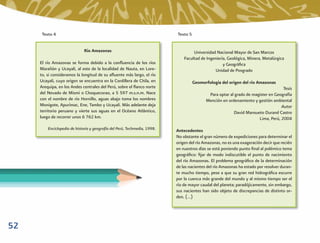 Texto 4                                                              Texto 5


                              Río Amazonas                                          Universidad Nacional Mayor de San Marcos
                                                                               Facultad de Ingeniería, Geológica, Minera, Metalúrgica
     El río Amazonas se forma debido a la conﬂuencia de los ríos                                    y Geográﬁca
     Marañón y Ucayali, al este de la localidad de Nauta, en Lore-                              Unidad de Posgrado
     to, si consideramos la longitud de su aﬂuente más largo, el río
     Ucayali, cuyo origen se encuentra en la Cordillera de Chila, en                 Geomorfología del origen del río Amazonas
     Arequipa, en los Andes centrales del Perú, sobre el ﬂanco norte                                                               Tesis
     del Nevado de Mismi o Choquecorao, a 5 597 m.s.n.m. Nace                               Para optar al grado de magister en Geografía
     con el nombre de río Hornillo, aguas abajo toma los nombres                           Mención en ordenamiento y gestión ambiental
     Monigote, Apurímac, Ene, Tambo y Ucayali. Más adelante deja                                                                  Autor
     territorio peruano y vierte sus aguas en el Océano Atlántico,                                       David Mansueto Durand Castro
     luego de recorrer unos 6 762 km.                                                                                 Lima, Perú, 2004
         Enciclopedia de historia y geografía del Perú, Techmedia, 1998.   Antecedentes
                                                                           No obstante el gran número de expediciones para determinar el
                                                                           origen del río Amazonas, no es una exageración decir que recién
                                                                           en nuestros días se está poniendo punto ﬁnal al polémico tema
                                                                           geográﬁco: ﬁjar de modo indiscutible el punto de nacimiento
                                                                           del río Amazonas. El problema geográﬁco de la determinación
                                                                           de las nacientes del río Amazonas ha estado por resolver duran-
                                                                           te mucho tiempo, pese a que su gran red hidrográﬁca escurre
                                                                           por la cuenca más grande del mundo y al mismo tiempo ser el
                                                                           río de mayor caudal del planeta; paradójicamente, sin embargo,
                                                                           sus nacientes han sido objeto de discrepancias de distinto or-
                                                                           den. (…)




52
 