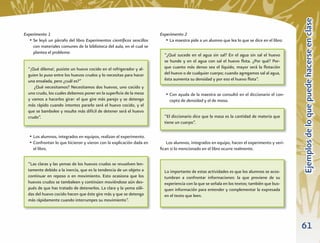 Ejemplos de lo que puede hacerse en clase
Experimento 1                                                          Experimento 2
   • Se leyó un párrafo del libro Experimentos cientíﬁcos sencillos       • La maestra pide a un alumno que lea lo que se dice en el libro:
     con materiales comunes de la biblioteca del aula, en el cual se
     plantea el problema:
                                                                         “¿Qué sucede en el agua sin sal? En el agua sin sal el huevo
                                                                         se hunde y en el agua con sal el huevo ﬂota. ¿Por qué? Por-
  “¡Qué dilema!, pusiste un huevo cocido en el refrigerador y al-        que cuanto más denso sea el líquido, mayor será la ﬂotación
  guien lo puso entre los huevos crudos y lo necesitas para hacer        del huevo o de cualquier cuerpo; cuando agregamos sal al agua,
  una ensalada, pero ¿cuál es?”                                          ésta aumenta su densidad y por eso el huevo ﬂota”.
     ¿Qué necesitamos? Necesitamos dos huevos, uno cocido y
  uno crudo, los cuales debemos poner en la superﬁcie de la mesa          • Con ayuda de la maestra se consultó en el diccionario el con-
  y vamos a hacerlos girar: el que gire más parejo y se detenga             cepto de densidad y el de masa.
  más rápido cuando intentes pararlo será el huevo cocido, y el
  que se bambolee y resulte más difícil de detener será el huevo
  crudo”.                                                                “El diccionario dice que la masa es la cantidad de materia que
                                                                         tiene un cuerpo”.

   • Los alumnos, integrados en equipos, realizan el experimento.
   • Confrontan lo que hicieron y vieron con la explicación dada en       Los alumnos, integrados en equipo, hacen el experimento y veri-
     el libro.                                                         ﬁcan si lo mencionado en el libro ocurre realmente.


  “Las claras y las yemas de los huevos crudos se revuelven len-
  tamente debido a la inercia, que es la tendencia de un objeto a        Lo importante de estas actividades es que los alumnos se acos-
  continuar en reposo o en movimiento. Esto ocasiona que los             tumbran a confrontar informaciones: la que proviene de su
  huevos crudos se tambaleen y continúen moviéndose aún des-             experiencia con la que se señala en los textos; también que bus-
  pués de que has tratado de detenerlos. La clara y la yema sóli-        quen información para entender y complementar la expresada
  das del huevo cocido hacen que éste gire más y que se detenga          en el texto que leen.
  más rápidamente cuando interrumpes su movimiento”.




                                                                                                                                              61
 