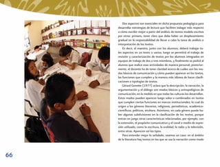 Dos aspectos son esenciales en dicha propuesta pedagógica para
     desarrollar estrategias de lectura que faciliten indagar más respecto
     a cómo escribir mejor a partir del análisis de textos modelo escritos
     por otros: primero, tener claro que debe haber un desplazamiento
     gradual en la responsabilidad de llevar a cabo la tarea de análisis e
     interpretación de los textos.
         Es decir, el maestro, junto con los alumnos, deberá trabajar ta-
     les aspectos en un texto o varios; luego se permitirá el trabajo de
     revisión y caracterización de textos por los alumnos integrados en
     equipos de trabajo de dos o tres miembros, y ﬁnalmente se pedirá al
     alumno que realice esas actividades de manera personal; posterior-
     mente, el docente ha de tener claridad acerca de cuáles son los mo-
     dos básicos de comunicación y cómo pueden aparecer en los textos,
     las funciones que cumplen y la manera más idónea de hacer clasiﬁ-
     caciones o tipologías de textos.
         Gérard Genette (1977) aclara que la descripción, la narración, la
     argumentación y el diálogo son modos básicos y antropológicos de
     comunicación, en la medida en que todas las culturas los desarrollan.
     Estos modos pueden aparecer luego solos o combinados en textos
     que cumplen ciertas funciones en marcos institucionales, lo cual da
     origen a los géneros literarios, religiosos, periodísticos, académico-
     cientíﬁcos, políticos, etcétera. Asimismo, en cada género puede ha-
     ber algunas subdivisiones en la clasiﬁcación de los textos, porque
     entran en juego otras características relacionadas, por ejemplo, con
     la extensión, el propósito comunicativo y el canal o medio de expre-
     sión utilizado, como la escritura, la oralidad, la radio y la televisión,
     entre otras. Aparecen así los tipos.
         Para entender mejor lo señalado, veamos un caso: en el ámbito
     de la literatura hay textos en los que se usa la narración como modo



66
 