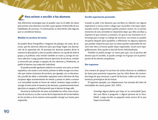 Para animar a escribir a los alumnos                               Escribir experiencias personales

     Hay diferentes estrategias que se pueden usar en el salón de clases        Cuando se pide a los alumnos que escriban en relación con alguna
     para animar a los alumnos a escribir y para apoyar el desarrollo de sus    experiencia o suceso triste o alegre que recuerden o les haya impre-
     habilidades de escritura. A continuación se describirán sólo algunas       sionado mucho, seguramente podrán producir textos. En un primer
     que se consideran básicas.                                                 momento de esta actividad es importante dejar que ellos escriban y
                                                                                expresen lo que vivieron y sintieron, sin que en ese momento se in-
     Modelar la escritura de textos                                             tervenga para corregir su trabajo de escritura. Los textos se pueden
                                                                                recuperar después para ayudarlos a reﬂexionar en algunos aspectos
     Se pueden llevar fotografías e imágenes de paisajes, de cosas, de es-      que pueden mejorarse para que sus ideas queden expresadas de ma-
     cenas, que los alumnos observen para que luego hagan una descrip-          nera más clara y el texto quede mejor organizado, visual como tipo-
     ción de lo aparecido ahí. Al principio los alumnos pueden dictar al        gráﬁcamente. Esta ayuda se dará de forma individualizada.
     maestro la descripción y ésta se puede redactar con ayuda de todo el          También se podrá escoger un texto para que, con el permiso del
     grupo y el profesor; esta versión también se revisa y corrige de ma-       alumno que lo escribió, se pueda corregir en el grupo con la partici-
     nera colectiva. Luego pueden hacerse ejercicios de escritura, revisión     pación de los demás compañeros.
     y corrección por parejas o equipos de tres alumnos y, ﬁnalmente, se
     pedirá al alumno una redacción individual.                                 Dar esquemas
         Se puede proceder igual para redactar un cuento, una carta, un texto
     expositivo, una receta o una noticia: primero se debe escoger una situa-   Una manera de apoyar la escritura de textos diversos es establecer
     ción que motive el proceso de escritura, por ejemplo, ver un documen-      las bases para presentar esquemas, que los niños llenan de conteni-
     tal y escribir las ideas o contenidos expuestos acerca del tema de éste;   dos luego de que conozcan, a partir de lecturas, cuáles son las carac-
     recuperar algún acontecimiento de interés y pensar en darlo a conocer      terísticas prototípicas de los textos.
     a la comunidad escolar en forma de noticia, etcétera; luego escribir y         El siguiente ejemplo, con adaptaciones, fue tomado del Libro de
     corregir el texto entre el maestro y los alumnos; y posteriormente hacer   actividades de cuarto grado, SEP, 1993:
     ejercicios en equipos y al ﬁnal permitir que el alumno lo haga solo.
         Durante la realización de estas actividades los niños viven el pro-             Investiga alguna planta que haya en tu comunidad (pue-
     ceso de escritura y se dan cuenta de la importancia de los borradores               des usar libros o preguntar a alguna persona de tu loca-
     de los escritos y de la manera como pueden corregir sus textos para                 lidad). Luego escribe un pequeño texto acerca de lo que
     mejorarlos.                                                                         hayas encontrado.



90
 