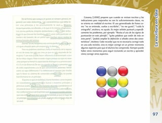 La escritura en clase
    Cassany (1998) propone que cuando se revisan escritos y las
indicaciones para mejorarlos no son lo suﬁcientemente claras, no
se orienta en realidad al escritor. El uso generalizado de frases co-
mo “no se entiende, vuelve a escribirlo”, “no me gustó”, “cuida la
ortografía”, etcétera, no ayuda. Es mejor señalar puntual y especíﬁ-
camente los problemas, por ejemplo: “Revisa el uso de los signos de
puntuación en este párrafo”, “quita palabras que están de más en
esta parte”, “podrás ampliar la deﬁnición si añades otras dos carac-
terísticas”, etcétera. Cabe recordar que no es necesario corregir todo
en una sola revisión, sino es mejor corregir en un primer momento
algunos aspectos para que el alumno los comprenda. Siempre puede
haber otros momentos para seguir revisando un escrito y aprender
cómo corregir otros aspectos.




                                                                         97
 