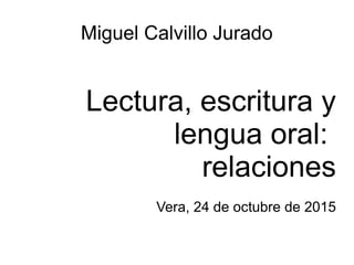 Miguel Calvillo Jurado
Lectura, escritura y
lengua oral:
relaciones
Vera, 24 de octubre de 2015
 