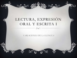 LECTURA, EXPRESIÓN
ORAL Y ESCRITA I
VARIACIONES DE LA LENGUA
 