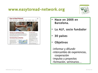 www.easytoread-network.org
BARAKALDO Berritzegune
• Nace en 2005 en
Barcelona.
• La ALF, socio fundador
• 30 países
• Objetivos
-informar y difundir
-intercambio de experiencias,
cooperación
-impulso a proyectos
-formación, seminarios…
07/04/14
 
