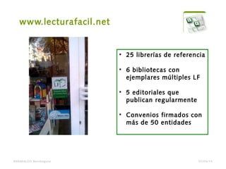 www.lecturafacil.net
BARAKALDO Berritzegune
• 25 librerías de referencia
• 6 bibliotecas con
ejemplares múltiples LF
• 5 editoriales que
publican regularmente
• Convenios firmados con
más de 50 entidades
07/04/14
 