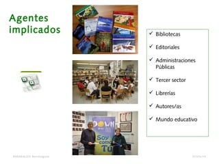 BARAKALDO Berritzegune
Agentes
implicados  Bibliotecas
 Editoriales
 Administraciones
Públicas
 Tercer sector
 Librerías
 Autores/as
 Mundo educativo
07/04/14
 