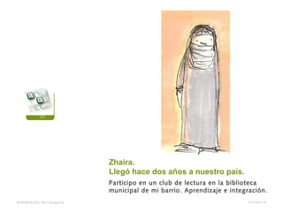 Zhaira.
Llegó hace dos años a nuestro país.
Participo en un club de lectura en la biblioteca
municipal de mi barrio. Aprendizaje e integración.
BARAKALDO Berritzegune 07/04/14
 