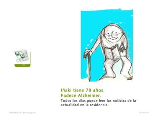 Todos los días puede leer las noticias de la
actualidad en la residencia.
Iñaki tiene 78 años.
Padece Alzheimer.
BARAKALDO Berritzegune 07/04/14
 