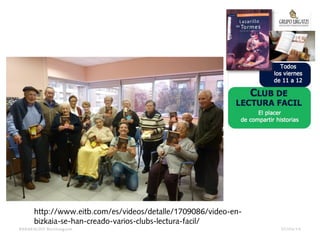 07/04/14BARAKALDO Berritzegune
http://www.eitb.com/es/videos/detalle/1709086/video-en-
bizkaia-se-han-creado-varios-clubs-lectura-facil/
 