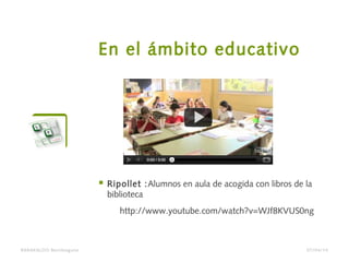 En el ámbito educativo
BARAKALDO Berritzegune
 Ripollet :Alumnos en aula de acogida con libros de la
biblioteca
http://www.youtube.com/watch?v=WJf8KVUS0ng
07/04/14
 