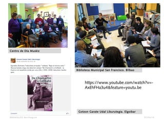 07/04/14BARAKALDO Berritzegune
Centro de Día Muskiz
Biblioteca Municipal San Francisco. BIlbao
Gotzon Garate Udal Liburutegia. Elgoibar
https://www.youtube.com/watch?v=-
AxEhFHa3u4&feature=youtu.be
 