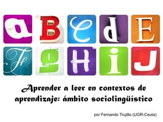 Aprender a leer en contextos de aprendizaje: ámbito sociolingüístico por Fernando Trujillo (UGR-Ceuta) 