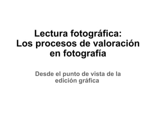 Lectura fotográfica: Los procesos de valoración en fotografía Desde el punto de vista de la edición gráfica  