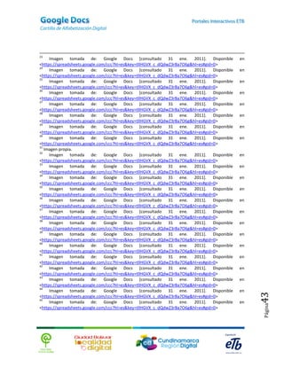 23
     Imagen tomada de: Google Docs [consultado 31 ene. 2011]. Disponible              en
<https://spreadsheets.google.com/ccc?hl=es&key=tllHGVX_c_dQdwZ3rBa7O6g&hl=es#gid=0>
24
     Imagen tomada de: Google Docs [consultado 31 ene. 2011]. Disponible              en
<https://spreadsheets.google.com/ccc?hl=es&key=tllHGVX_c_dQdwZ3rBa7O6g&hl=es#gid=0>
25
     Imagen tomada de: Google Docs [consultado 31 ene. 2011]. Disponible              en
<https://spreadsheets.google.com/ccc?hl=es&key=tllHGVX_c_dQdwZ3rBa7O6g&hl=es#gid=0>
26
     Imagen tomada de: Google Docs [consultado 31 ene. 2011]. Disponible              en
<https://spreadsheets.google.com/ccc?hl=es&key=tllHGVX_c_dQdwZ3rBa7O6g&hl=es#gid=0>
27
     Imagen tomada de: Google Docs [consultado 31 ene. 2011]. Disponible              en
<https://spreadsheets.google.com/ccc?hl=es&key=tllHGVX_c_dQdwZ3rBa7O6g&hl=es#gid=0>
28
     Imagen tomada de: Google Docs [consultado 31 ene. 2011]. Disponible              en
<https://spreadsheets.google.com/ccc?hl=es&key=tllHGVX_c_dQdwZ3rBa7O6g&hl=es#gid=0>
29
     Imagen tomada de: Google Docs [consultado 31 ene. 2011]. Disponible              en
<https://spreadsheets.google.com/ccc?hl=es&key=tllHGVX_c_dQdwZ3rBa7O6g&hl=es#gid=0>
30
     Imagen tomada de: Google Docs [consultado 31 ene. 2011]. Disponible              en
<https://spreadsheets.google.com/ccc?hl=es&key=tllHGVX_c_dQdwZ3rBa7O6g&hl=es#gid=0>
31
   Imagen propia.
32
     Imagen tomada de: Google Docs [consultado 31 ene. 2011]. Disponible              en
<https://spreadsheets.google.com/ccc?hl=es&key=tllHGVX_c_dQdwZ3rBa7O6g&hl=es#gid=0>
33
     Imagen tomada de: Google Docs [consultado 31 ene. 2011]. Disponible              en
<https://spreadsheets.google.com/ccc?hl=es&key=tllHGVX_c_dQdwZ3rBa7O6g&hl=es#gid=0>
34
     Imagen tomada de: Google Docs [consultado 31 ene. 2011]. Disponible              en
<https://spreadsheets.google.com/ccc?hl=es&key=tllHGVX_c_dQdwZ3rBa7O6g&hl=es#gid=0>
35
     Imagen tomada de: Google Docs [consultado 31 ene. 2011]. Disponible              en
<https://spreadsheets.google.com/ccc?hl=es&key=tllHGVX_c_dQdwZ3rBa7O6g&hl=es#gid=0>
36
     Imagen tomada de: Google Docs [consultado 31 ene. 2011]. Disponible              en
<https://spreadsheets.google.com/ccc?hl=es&key=tllHGVX_c_dQdwZ3rBa7O6g&hl=es#gid=0>
37
     Imagen tomada de: Google Docs [consultado 31 ene. 2011]. Disponible              en
<https://spreadsheets.google.com/ccc?hl=es&key=tllHGVX_c_dQdwZ3rBa7O6g&hl=es#gid=0>
38
     Imagen tomada de: Google Docs [consultado 31 ene. 2011]. Disponible              en
<https://spreadsheets.google.com/ccc?hl=es&key=tllHGVX_c_dQdwZ3rBa7O6g&hl=es#gid=0>
39
     Imagen tomada de: Google Docs [consultado 31 ene. 2011]. Disponible              en
<https://spreadsheets.google.com/ccc?hl=es&key=tllHGVX_c_dQdwZ3rBa7O6g&hl=es#gid=0>
40
     Imagen tomada de: Google Docs [consultado 31 ene. 2011]. Disponible              en
<https://spreadsheets.google.com/ccc?hl=es&key=tllHGVX_c_dQdwZ3rBa7O6g&hl=es#gid=0>
41
     Imagen tomada de: Google Docs [consultado 31 ene. 2011]. Disponible              en
<https://spreadsheets.google.com/ccc?hl=es&key=tllHGVX_c_dQdwZ3rBa7O6g&hl=es#gid=0>
42
     Imagen tomada de: Google Docs [consultado 31 ene. 2011]. Disponible              en
<https://spreadsheets.google.com/ccc?hl=es&key=tllHGVX_c_dQdwZ3rBa7O6g&hl=es#gid=0>
43
     Imagen tomada de: Google Docs [consultado 31 ene. 2011]. Disponible              en
<https://spreadsheets.google.com/ccc?hl=es&key=tllHGVX_c_dQdwZ3rBa7O6g&hl=es#gid=0>
44
     Imagen tomada de: Google Docs [consultado 31 ene. 2011]. Disponible              en
                                                                                           43

<https://spreadsheets.google.com/ccc?hl=es&key=tllHGVX_c_dQdwZ3rBa7O6g&hl=es#gid=0>
45
     Imagen tomada de: Google Docs [consultado 31 ene. 2011]. Disponible              en
                                                                                           Página




<https://spreadsheets.google.com/ccc?hl=es&key=tllHGVX_c_dQdwZ3rBa7O6g&hl=es#gid=0>
 