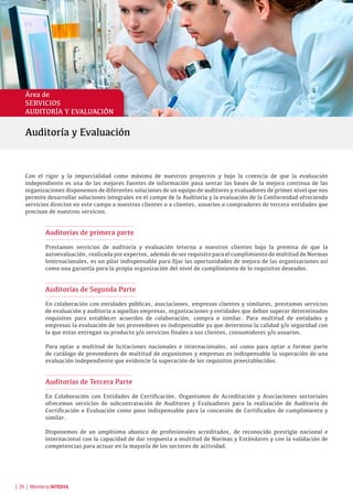 Área de
SERVICIOS
AUDITORÍA Y EVALUACIÓN
Con el rigor y la imparcialidad como máxima de nuestros proyectos y bajo la creencia de que la evaluación
independiente es una de las mejores fuentes de información pasa sentar las bases de la mejora continua de las
organizaciones disponemos de diferentes soluciones de un equipo de auditores y evaluadores de primer nivel que nos
permite desarrollar soluciones integrales en el campo de la Auditoría y la evaluación de la Conformidad ofreciendo
servicios directos en este campo a nuestros clientes o a clientes, usuarios o compradores de tercera entidades que
precisan de nuestros servicios.
Auditorías de primera parte
Prestamos servicios de auditoría y evaluación interna a nuestros clientes bajo la premisa de que la
autoevaluación, realizada por expertos, además de ser requisito para el cumplimiento de multitud de Normas
Internacionales, es un pilar indispensable para fijar las oportunidades de mejora de las organizaciones así
como una garantía para la propia organización del nivel de cumplimiento de lo requisitos deseados.
Auditorías de Segunda Parte
En colaboración con entidades públicas, asociaciones, empresas clientes y similares, prestamos servicios
de evaluación y auditoria a aquellas empresas, organizaciones y entidades que deban superar determinados
requisitos para establecer acuerdos de colaboración, compra o similar. Para multitud de entidades y
empresas la evaluación de sus proveedores es indispensable ya que determina la calidad y/o seguridad con
la que estas entregan su producto y/o servicios finales a sus clientes, consumidores y/o usuarios.
Para optar a multitud de licitaciones nacionales e internacionales, así como para optar a formar parte
de catálogo de proveedores de multitud de organismos y empresas es indispensable la superación de una
evaluación independiente que evidencie la superación de los requisitos preestablecidos.
Auditorías de Tercera Parte
En Colaboración con Entidades de Certificación, Organismos de Acreditación y Asociaciones sectoriales
ofrecemos servicios de subcontratación de Auditores y Evaluadores para la realización de Auditoría de
Certificación o Evaluación como paso indispensable para la concesión de Certificados de cumplimiento y
similar.
Disponemos de un amplísimo abanico de profesionales acreditados, de reconocido prestigio nacional e
internacional con la capacidad de dar respuesta a multitud de Normas y Estándares y con la validación de
competencias para actuar en la mayoría de los sectores de actividad.
Auditoría y Evaluación
| 26 | Memoria INTEDYA
 