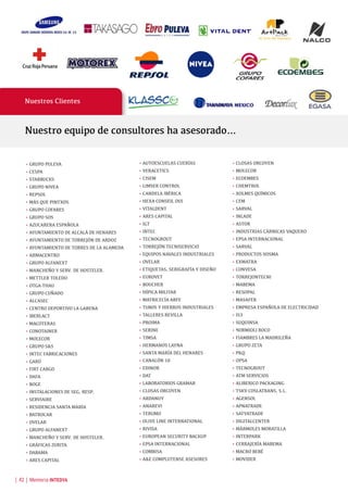 • GRUPO PULEVA
• CESPA
• STARBUCKS
• GRUPO NIVEA
• REPSOL
• MÁS QUE PINTXOS
• GRUPO COFARES
• GRUPO SOS
• AZUCARERA ESPAÑOLA
• AYUNTAMIENTO DE ALCALÁ DE HENARES
• AYUNTAMIENTO DE TORREJÓN DE ARDOZ
• AYUNTAMIENTO DE TORRES DE LA ALAMEDA
• ARMACENTRO
• GRUPO ALFANEXT
• MANCHEÑO Y SERV. DE HOSTELER.
• METTLER TOLEDO
• OTGA-THAU
• GRUPO CUÑADO
• ALCASEC
• CENTRO DEPORTIVO LA GARENA
• IBERLACT
• MACOTERAS
• CONOTAINER
• MOLECOR
• GRUPO S&S
• INTEC FABRICACIONES
• GARÚ
• FIRT CARGO
• DAFA
• BOGE
• INSTALACIONES DE SEG, RESP.
• SERVIAIRE
• RESIDENCIA SANTA MARÍA
• BATROCAR
• OVELAR
• GRUPO ALFANEXT
• MANCHEÑO Y SERV. DE HOSTELER.
• GRÁFICAS ZURITA
• DABAMA
• ARES CAPITAL
• AUTOESCUELAS CUERÍAS
• VERACETICS
• CISEM
• LIMSER CONTROL
• CANDELA IBÉRICA
• HEXA CONSEIL OUI
• VITALDENT
• ARES CAPITAL
• IGT
• INTEC
• TECNOGROUT
• TORREJÓN TECNISERVICIO
• EQUIPOS NAVALES INDUSTRIALES
• OVELAR
• ETIQUETAS, SERIGRAFÍA Y DISEÑO
• EUROVET
• BOUCHER
• HÍPICA MILITAR
• MATRICECÍA ARFE
• TUBOS Y HIERROS INDUSTRIALES
• TALLERES REVILLA
• PROIMA
• SERINE
• TIMSA
• HERMANOS LAYNA
• SANTA MARÍA DEL HENARES
• CANALÓN 10
• EDINOR
• DAT
• LABORATORIOS GRAMAR
• CLOSAS ORCOYEN
• ARDANUY
• ANAREVI
• TERUMO
• OLIVE LINE INTERNATIONAL
• RIVISA
• EUROPEAN SECURITY BACKUP
• EPSA INTERNACIONAL
• COMBISA
• A&E COMPLUTENSE ASESORES
• CLOSAS ORCOYEN
• MOLECOR
• ECOEMBES
• CHEMTROL
• XOLMES QUÍMICOS
• CEM
• SARVAL
• INLADE
• ASTOR
• INDUSTRIAS CÁRNICAS VAQUERO
• EPSA INTERNACIONAL
• SARVAL
• PRODUCTOS VOSMA
• EXMATRA
• CONVESA
• TORREJONTECNI
• MABEMA
• RESOPAL
• MASAFER
• EMPRESA ESPAÑOLA DE ELECTRICIDAD
• IS3
• SUQUINSA
• BORMIOLI ROCO
• FIAMBRES LA MADRILEÑA
• GRUPO ZETA
• P&Q
• OPSA
• TECNOGROUT
• ATM SERVICIOS
• ALIBERICO PACKAGING
• TSKV COSLATRANS, S.L.
• AGENSOL
• APNATRADE
• SATYATRADE
• DIGITALCENTER
• MÁRMOLES MORATILLA
• INTERPARK
• CERRAJERÍA MABEMA
• MACRO BEBÉ
• MOVIDER
Nuestro equipo de consultores ha asesorado…
Nuestros Clientes
| 42 | Memoria INTEDYA
 