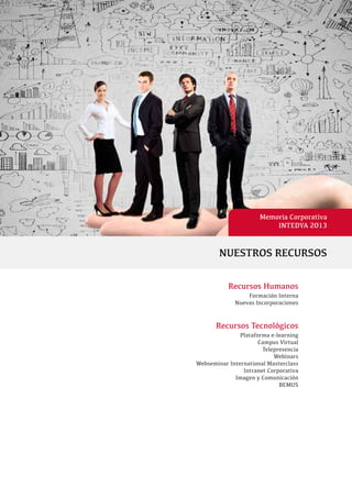 Memoria Corporativa
INTEDYA 2013
NUESTROS RECURSOS
Recursos Humanos
Formación Interna
Nuevas Incorporaciones
Recursos Tecnológicos
Plataforma e-learning
Campus Virtual
Telepresencia
Webinars
Webseminar International Masterclass
Intranet Corporativa
Imagen y Comunicación
BEMUS
 